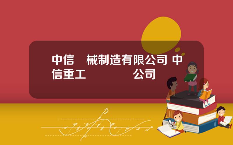中信機械制造有限公司 中信重工發電設備公司